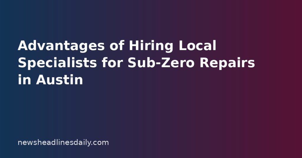 Advantages of Hiring Local Specialists for Sub-Zero Repairs in Austin